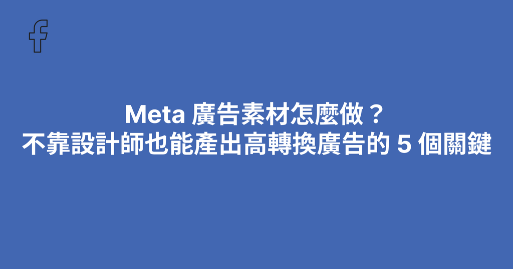 Meta 廣告素材怎麼做？不靠設計師也能產出高轉換廣告的 5 個關鍵（2026）