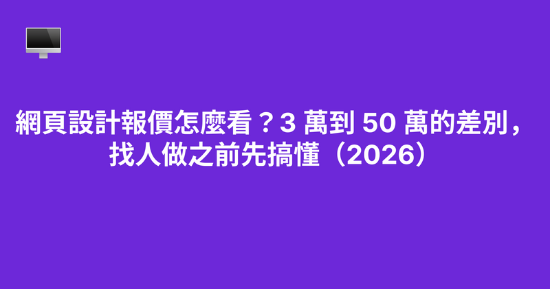 網頁設計報價怎麼看？3 萬到 50 萬的差別，找人做之前先搞懂（2026）